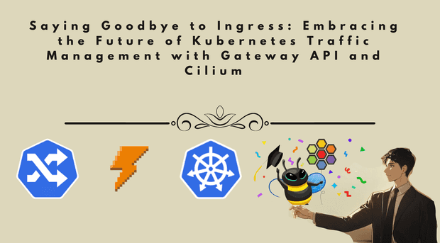 Saying Goodbye to Ingress: Embracing the Future of Kubernetes Traffic Management with Gateway API and Cilium