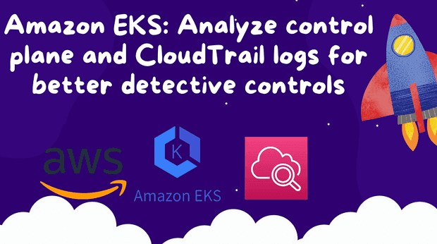 Amazon EKS: Analyze control plane and CloudTrail logs for better detective controls